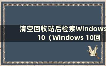 清空回收站后检索Windows 10（Windows 10回收站清空后能否恢复）